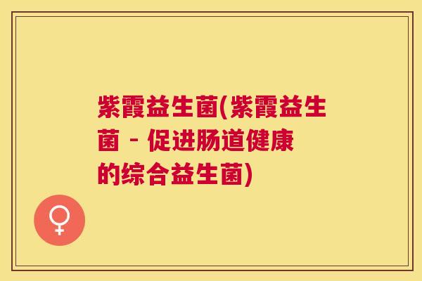 紫霞益生菌(紫霞益生菌 - 促进肠道健康的综合益生菌) 紫霞益生菌(紫霞益生菌 - 促进肠道健康的综合益生菌)