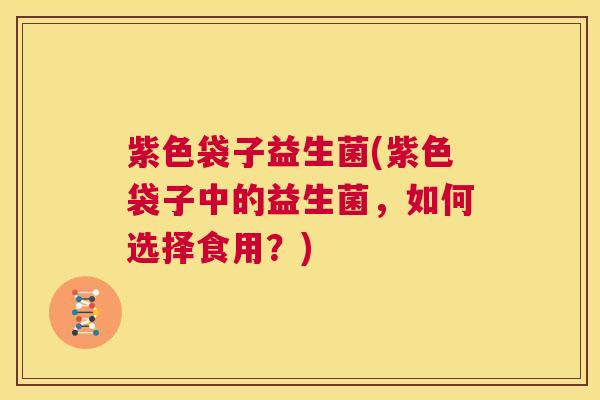 紫色袋子益生菌(紫色袋子中的益生菌，如何选择食用？)