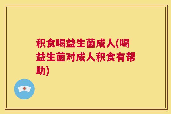 积食喝益生菌成人(喝益生菌对成人积食有帮助)