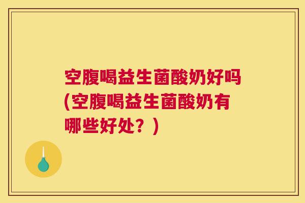 空腹喝益生菌酸奶好吗(空腹喝益生菌酸奶有哪些好处？)