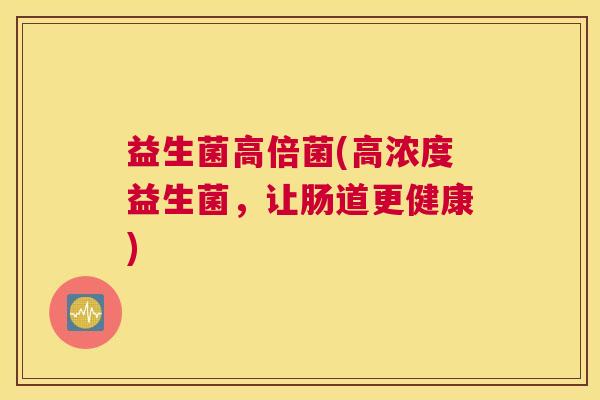益生菌高倍菌(高浓度益生菌,让肠道更健康) 益生菌高倍菌(高浓度益生菌,让肠道更健康)