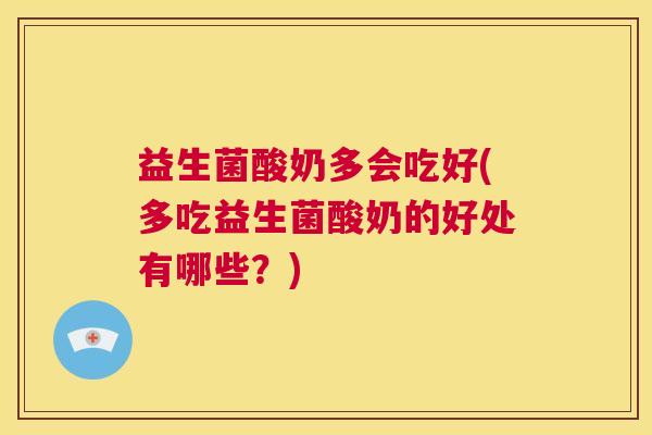 益生菌酸奶多会吃好(多吃益生菌酸奶的好处有哪些？)