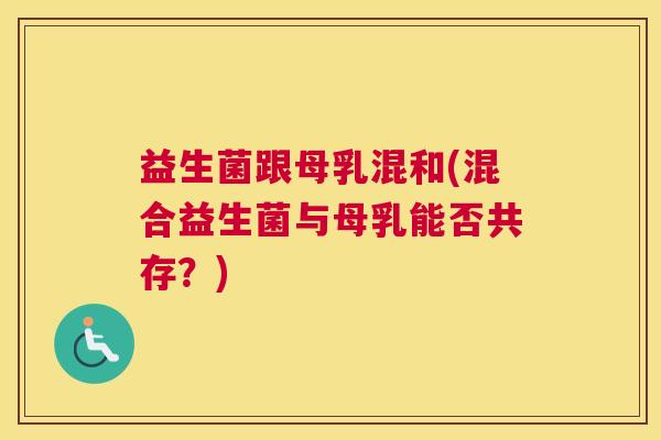 益生菌跟母乳混和(混合益生菌与母乳能否共存？)