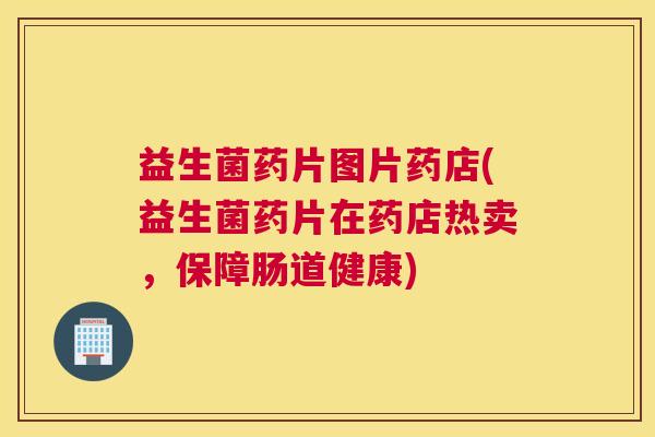 益生菌药片图片药店(益生菌药片在药店热卖,保障肠道健康) 益生菌药片图片药店(益生菌药片在药店热卖,保障肠道健康)