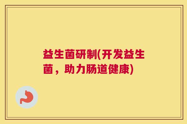 益生菌研制(开发益生菌，助力肠道健康)