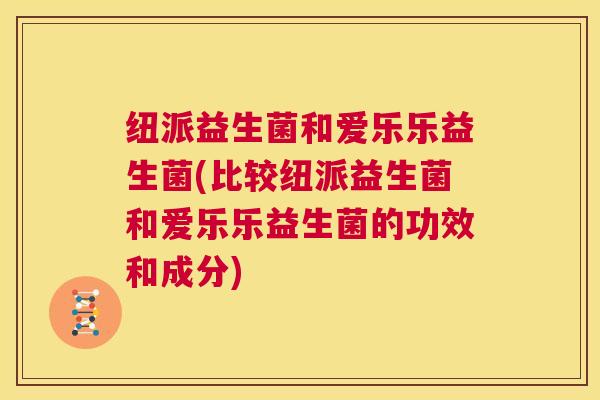 纽派益生菌和爱乐乐益生菌(比较纽派益生菌和爱乐乐益生菌的功效和成分)