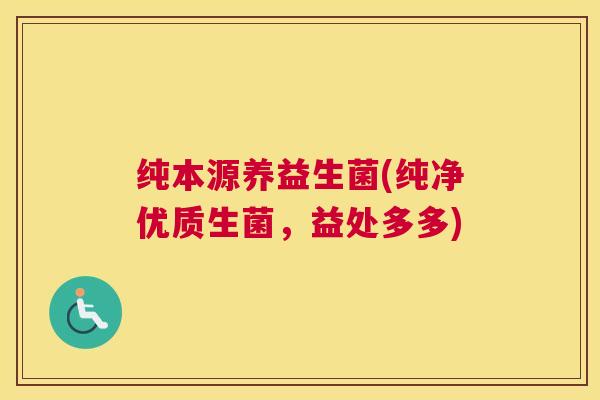 纯本源养益生菌(纯净优质生菌，益处多多)