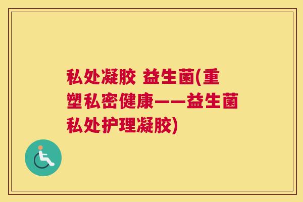 私处凝胶 益生菌(重塑私密健康——益生菌私处护理凝胶)