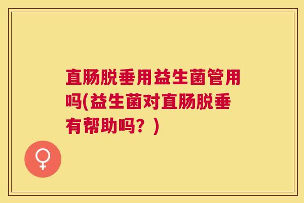 直肠脱垂用益生菌管用吗(益生菌对直肠脱垂有帮助吗?) 直肠脱垂用益生菌管用吗(益生菌对直肠脱垂有帮助吗?)