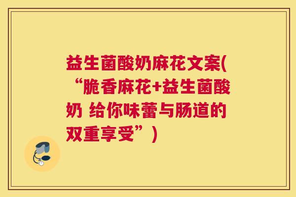 益生菌酸奶麻花文案(“脆香麻花+益生菌酸奶 给你味蕾与肠道的双重享受”) 益生菌酸奶麻花文案(“脆香麻花+益生菌酸奶 给你味蕾与肠道的双重享受”)