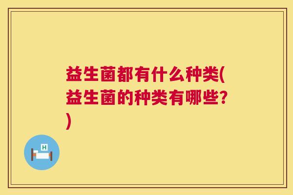益生菌都有什么种类(益生菌的种类有哪些？)