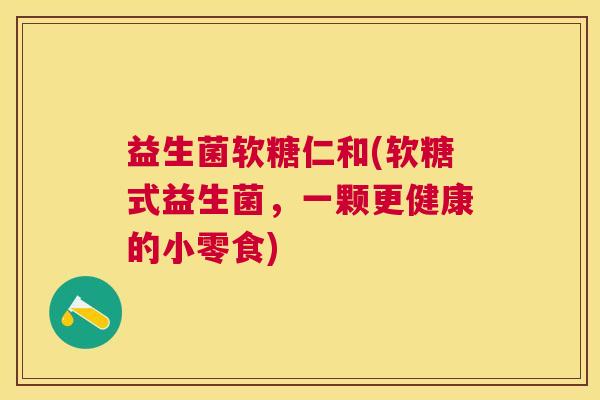 益生菌软糖仁和(软糖式益生菌，一颗更健康的小零食)