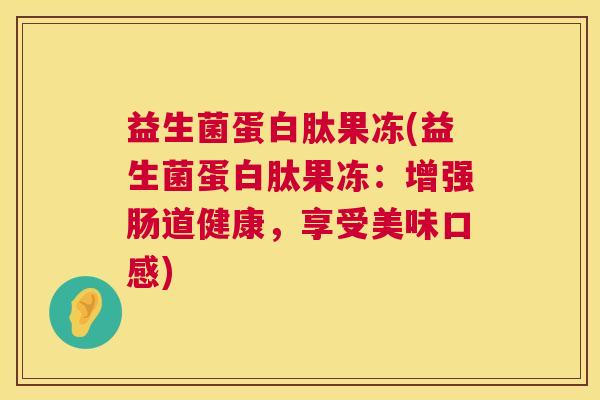益生菌蛋白肽果冻(益生菌蛋白肽果冻：增强肠道健康，享受美味口感)