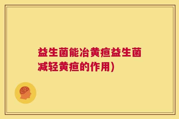益生菌能冶黄疸益生菌减轻黄疸的作用) 益生菌能冶黄疸益生菌减轻黄疸的作用)