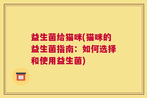 益生菌给猫咪(猫咪的益生菌指南：如何选择和使用益生菌)