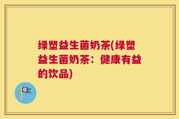 绿塑益生菌奶茶(绿塑益生菌奶茶：健康有益的饮品)