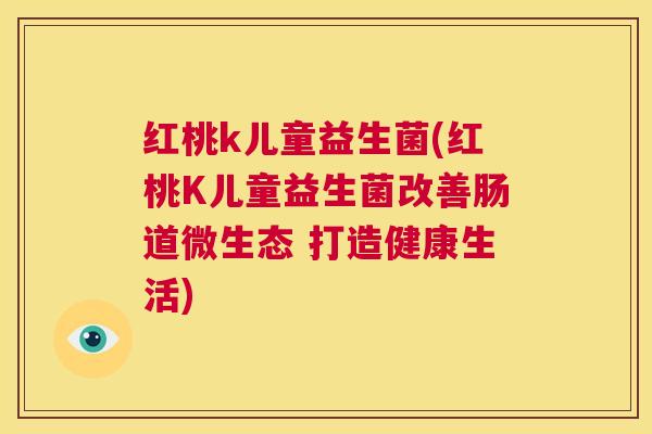 红桃k儿童益生菌(红桃K儿童益生菌改善肠道微生态 打造健康生活)