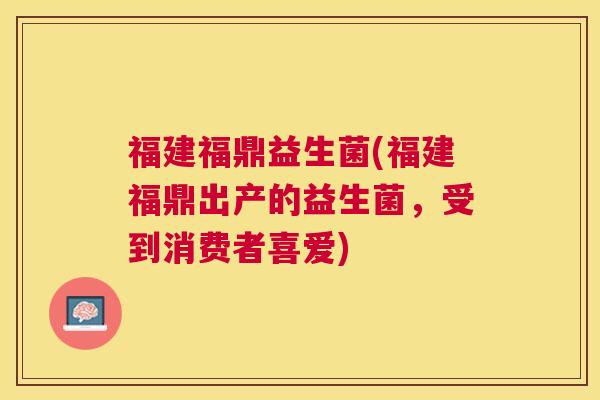 福建福鼎益生菌(福建福鼎出产的益生菌，受到消费者喜爱)