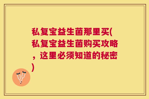 私复宝益生菌那里买(私复宝益生菌购买攻略，这里必须知道的秘密)