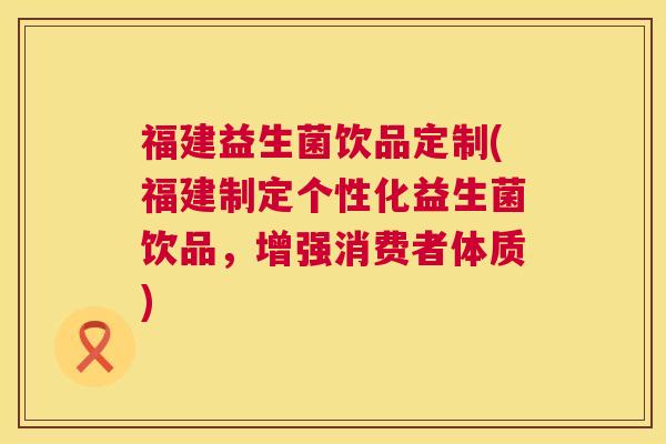 福建益生菌饮品定制(福建制定个性化益生菌饮品，增强消费者体质)