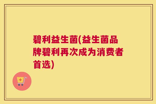 碧利益生菌(益生菌品牌碧利再次成为消费者首选)