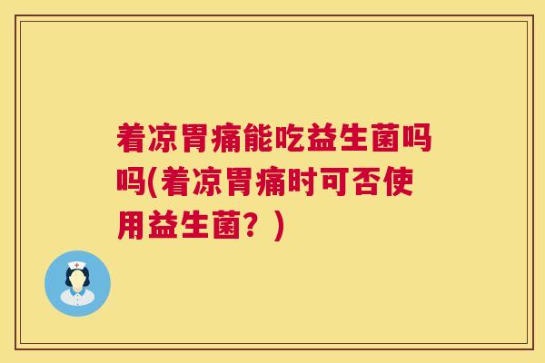 着凉胃痛能吃益生菌吗吗(着凉胃痛时可否使用益生菌?) 着凉胃痛能吃益生菌吗吗(着凉胃痛时可否使用益生菌?)