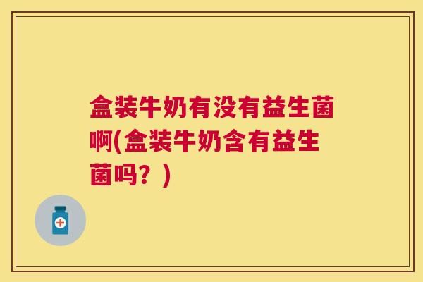 盒装牛奶有没有益生菌啊(盒装牛奶含有益生菌吗?) 盒装牛奶有没有益生菌啊(盒装牛奶含有益生菌吗?)