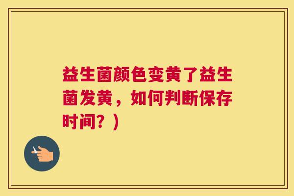益生菌颜色变黄了益生菌发黄,如何判断保存时间?) 益生菌颜色变黄了益生菌发黄,如何判断保存时间?)