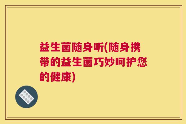 益生菌随身听(随身携带的益生菌巧妙呵护您的健康)