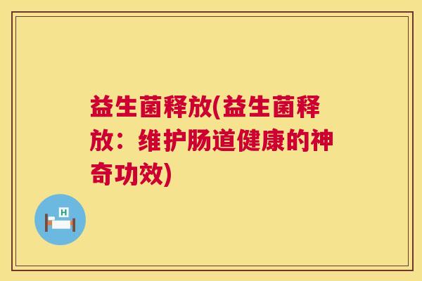 益生菌释放(益生菌释放：维护肠道健康的神奇功效)