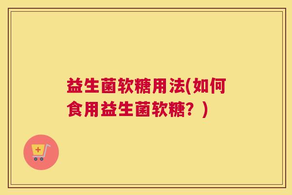 益生菌软糖用法(如何食用益生菌软糖？)