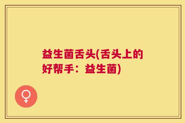 益生菌舌头(舌头上的好帮手：益生菌)