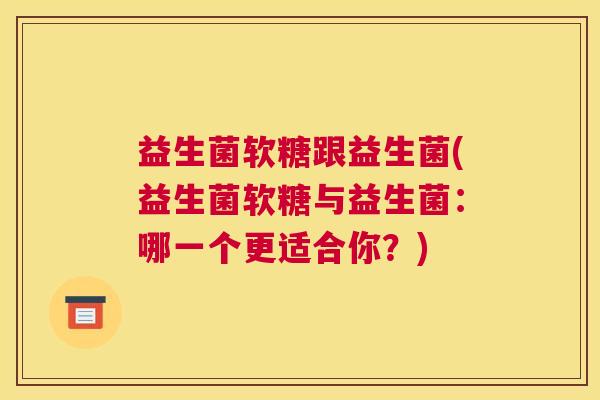 益生菌软糖跟益生菌(益生菌软糖与益生菌:哪一个更适合你?) 益生菌软糖跟益生菌(益生菌软糖与益生菌:哪一个更适合你?)