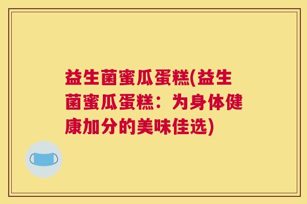 益生菌蜜瓜蛋糕(益生菌蜜瓜蛋糕：为身体健康加分的美味佳选)