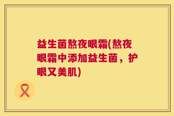 益生菌熬夜眼霜(熬夜眼霜中添加益生菌，护眼又美肌)