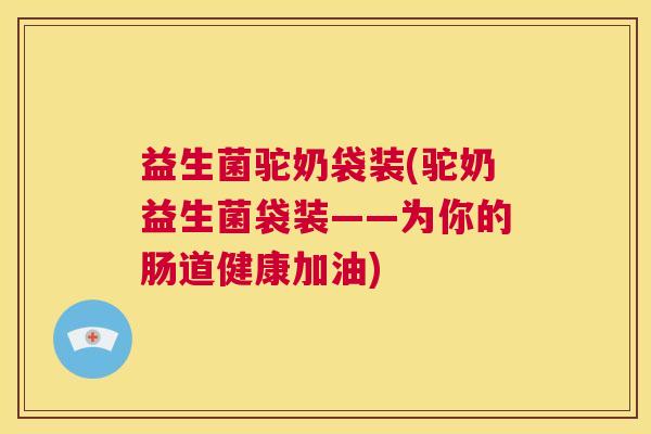 益生菌驼奶袋装(驼奶益生菌袋装——为你的肠道健康加油)