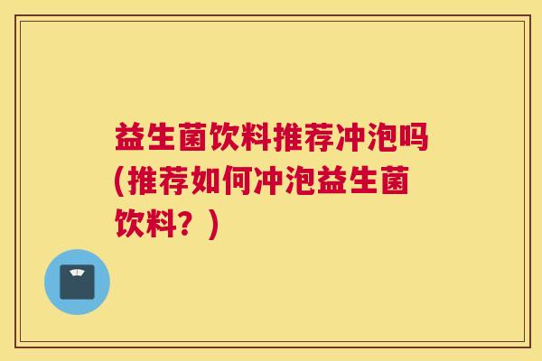 益生菌饮料推荐冲泡吗(推荐如何冲泡益生菌饮料？)