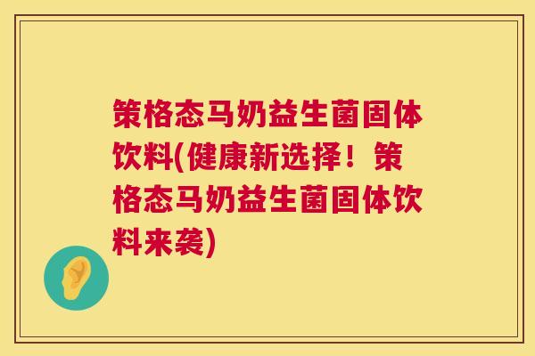 策格态马奶益生菌固体饮料(健康新选择!策格态马奶益生菌固体饮料来袭) 策格态马奶益生菌固体饮料(健康新选择!策格态马奶益生菌固体饮料来袭)