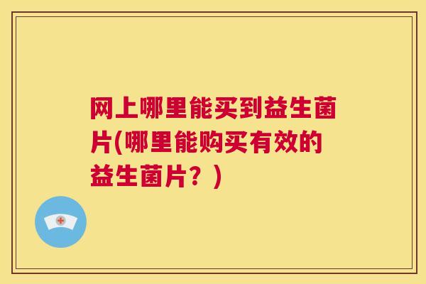 网上哪里能买到益生菌片(哪里能购买有效的益生菌片？)