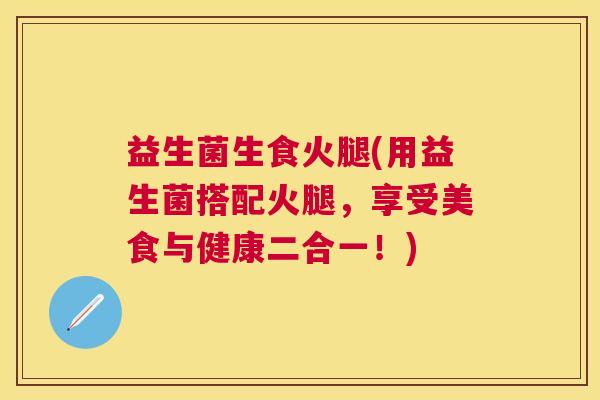 益生菌生食火腿(用益生菌搭配火腿，享受美食与健康二合一！)