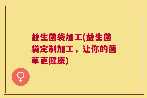益生菌袋加工(益生菌袋定制加工，让你的菌草更健康)