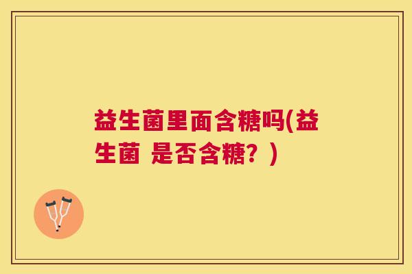 益生菌里面含糖吗(益生菌 是否含糖？)