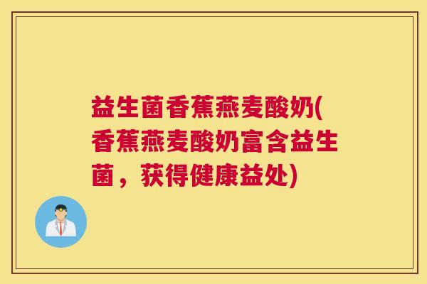 益生菌香蕉燕麦酸奶(香蕉燕麦酸奶富含益生菌，获得健康益处)