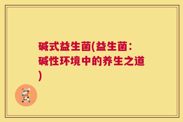 碱式益生菌(益生菌：碱性环境中的养生之道)