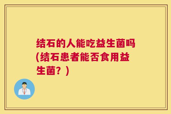 结石的人能吃益生菌吗(结石患者能否食用益生菌？)