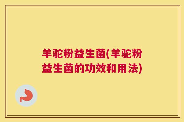 羊驼粉益生菌(羊驼粉益生菌的功效和用法) 羊驼粉益生菌(羊驼粉益生菌的功效和用法)