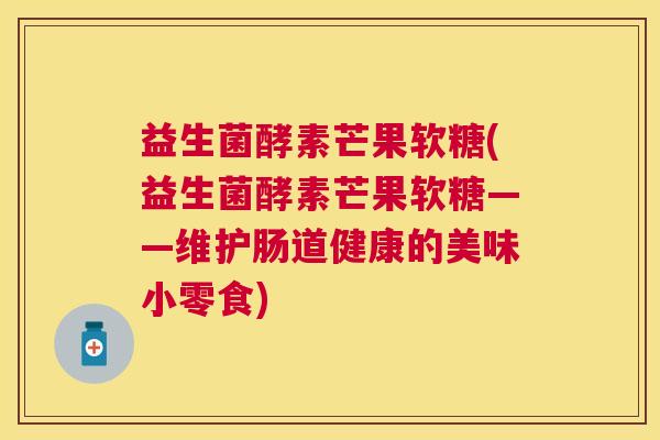 益生菌酵素芒果软糖(益生菌酵素芒果软糖——维护肠道健康的美味小零食) 益生菌酵素芒果软糖(益生菌酵素芒果软糖——维护肠道健康的美味小零食)