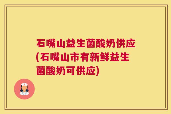 石嘴山益生菌酸奶供应(石嘴山市有新鲜益生菌酸奶可供应)