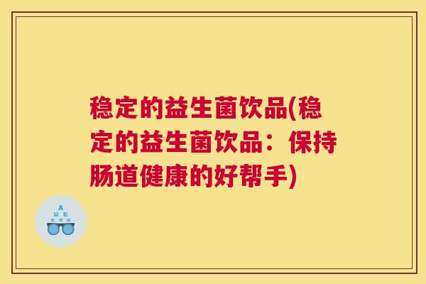 稳定的益生菌饮品(稳定的益生菌饮品:保持肠道健康的好帮手) 稳定的益生菌饮品(稳定的益生菌饮品:保持肠道健康的好帮手)