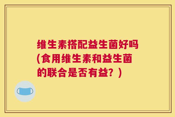 维生素搭配益生菌好吗(食用维生素和益生菌的联合是否有益？)